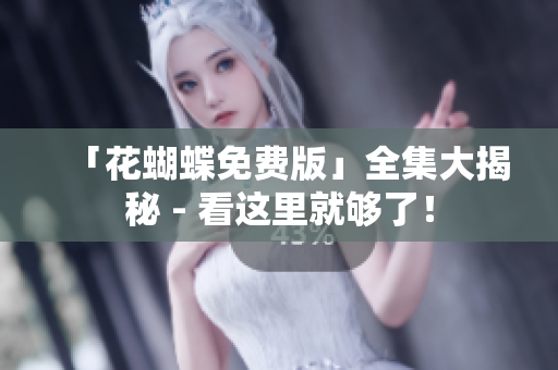 「花蝴蝶免费版」全集大揭秘 - 看这里就够了！