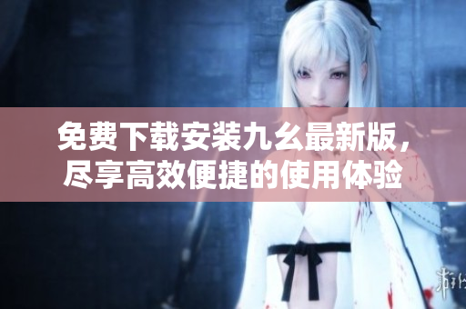 免费下载安装九幺最新版，尽享高效便捷的使用体验