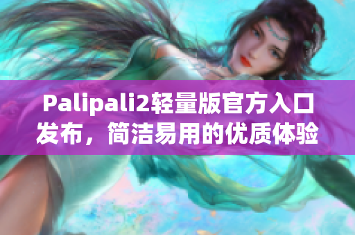 Palipali2轻量版官方入口发布，简洁易用的优质体验