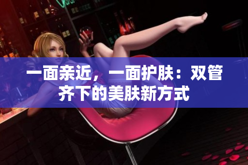 一面亲近，一面护肤：双管齐下的美肤新方式