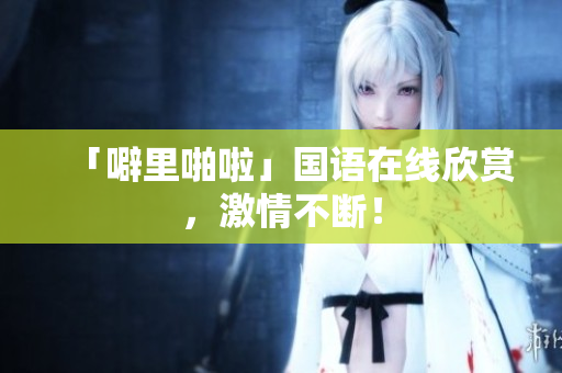 「噼里啪啦」国语在线欣赏，激情不断！