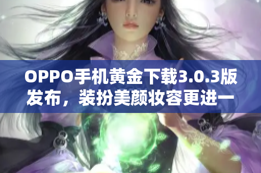 OPPO手机黄金下载3.0.3版发布，装扮美颜妆容更进一步