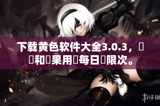 下载黄色软件大全3.0.3，華為和蘋果用戶每日無限次。