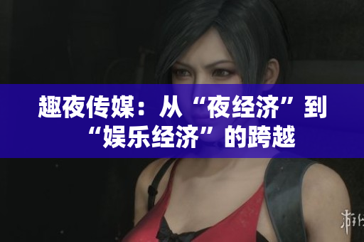 趣夜传媒：从“夜经济”到“娱乐经济”的跨越