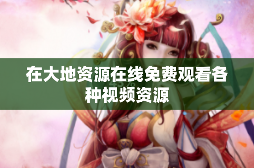 在大地资源在线免费观看各种视频资源