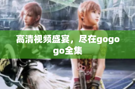 高清视频盛宴，尽在gogogo全集