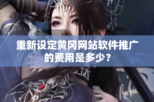 重新设定黄冈网站软件推广的费用是多少？