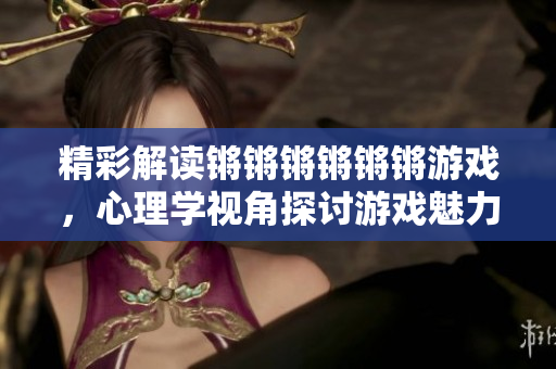 精彩解读锵锵锵锵锵锵游戏，心理学视角探讨游戏魅力