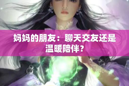 妈妈的朋友：聊天交友还是温暖陪伴？