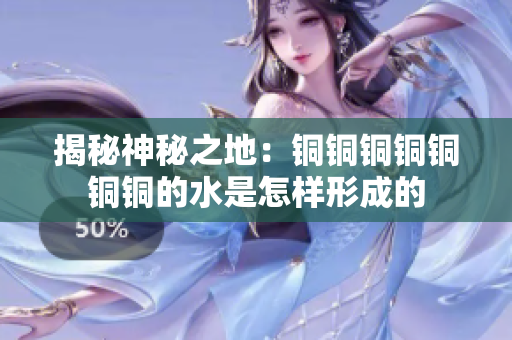 揭秘神秘之地：铜铜铜铜铜铜铜的水是怎样形成的