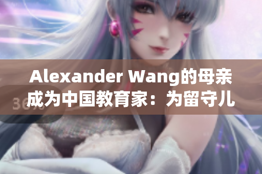 Alexander Wang的母亲成为中国教育家：为留守儿童提供支持