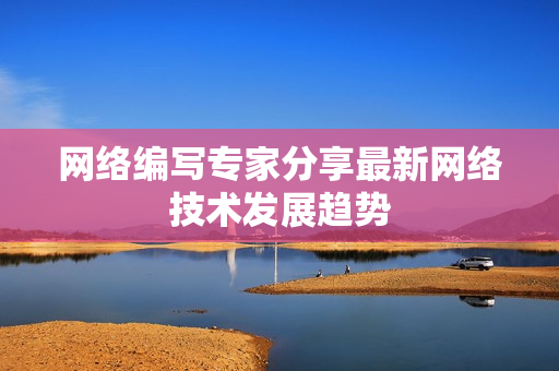 网络编写专家分享最新网络技术发展趋势