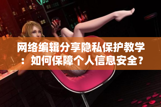 网络编辑分享隐私保护教学：如何保障个人信息安全？