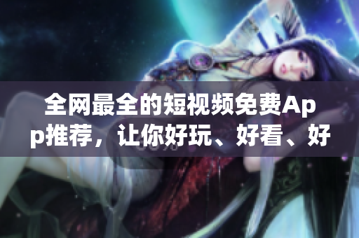 全网最全的短视频免费App推荐，让你好玩、好看、好用！