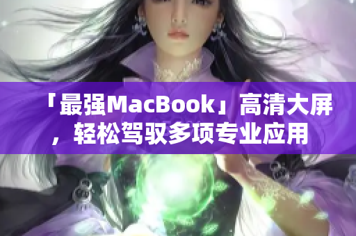 「最强MacBook」高清大屏，轻松驾驭多项专业应用