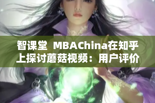 智课堂  MBAChina在知乎上探讨蘑菇视频：用户评价究竟如何？