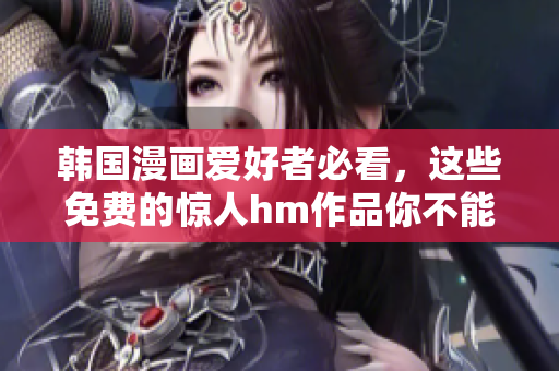韩国漫画爱好者必看，这些免费的惊人hm作品你不能错过！