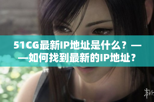 51CG最新IP地址是什么？——如何找到最新的IP地址？