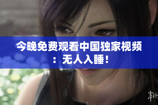 今晚免费观看中国独家视频：无人入睡！