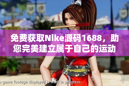 免费获取Nike源码1688，助您完美建立属于自己的运动品牌网站