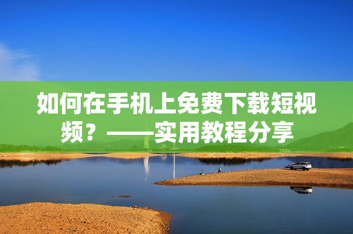 如何在手机上免费下载短视频？——实用教程分享