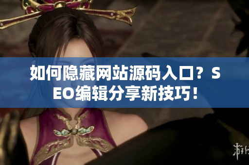 如何隐藏网站源码入口？SEO编辑分享新技巧！