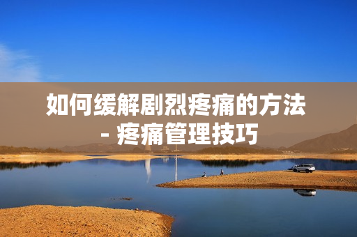 如何缓解剧烈疼痛的方法 - 疼痛管理技巧