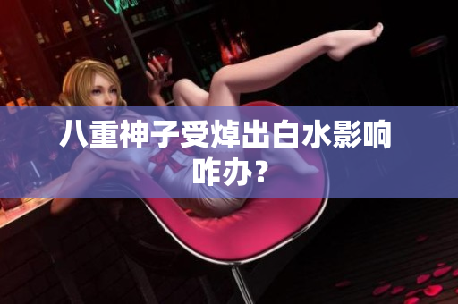 八重神子受焯出白水影响 咋办？