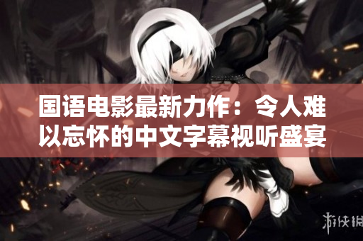 国语电影最新力作：令人难以忘怀的中文字幕视听盛宴