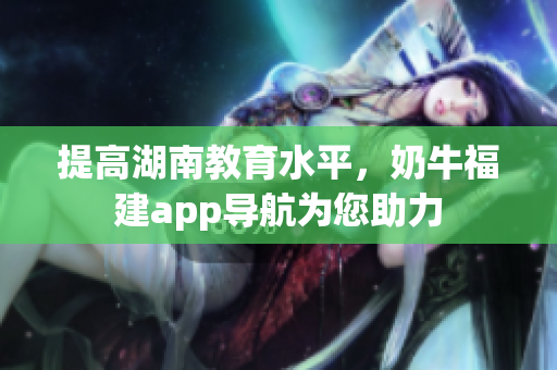 提高湖南教育水平，奶牛福建app导航为您助力