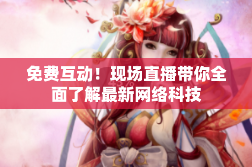 免费互动！现场直播带你全面了解最新网络科技