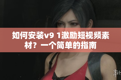 如何安装v9 1激励短视频素材？一个简单的指南