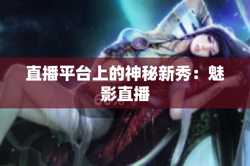 直播平台上的神秘新秀：魅影直播