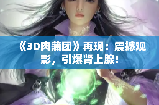 《3D肉蒲团》再现：震撼观影，引爆肾上腺！