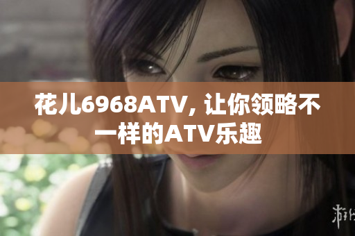花儿6968ATV, 让你领略不一样的ATV乐趣