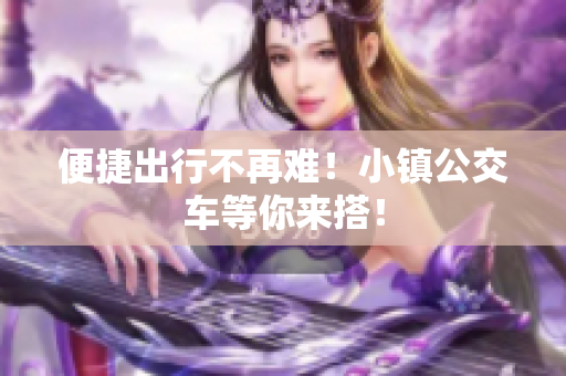 便捷出行不再难！小镇公交车等你来搭！