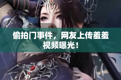 偷拍门事件，网友上传羞羞视频曝光！
