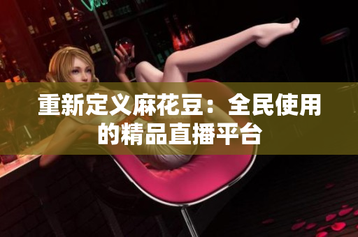 重新定义麻花豆：全民使用的精品直播平台