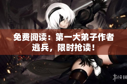 免费阅读：第一大弟子作者逃兵，限时抢读！