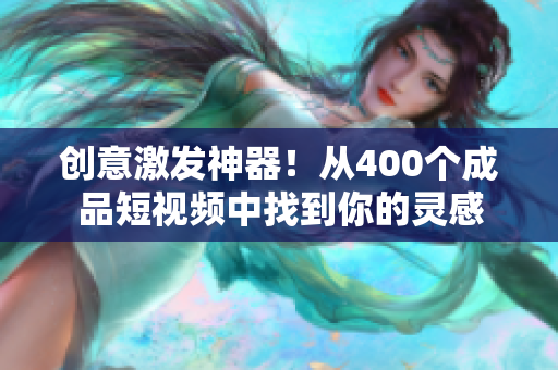 创意激发神器！从400个成品短视频中找到你的灵感