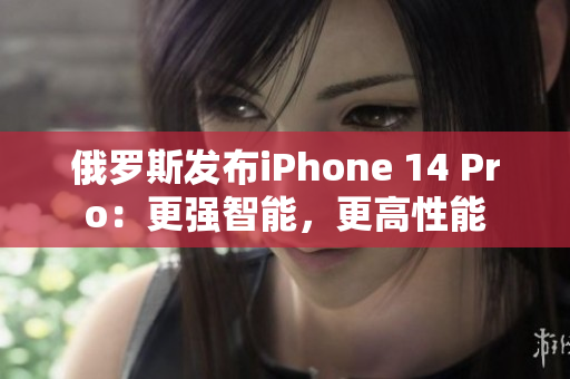 俄罗斯发布iPhone 14 Pro：更强智能，更高性能