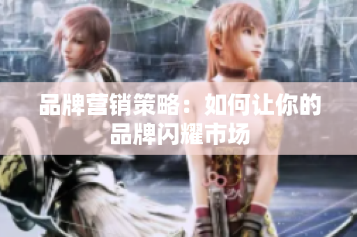 品牌营销策略：如何让你的品牌闪耀市场