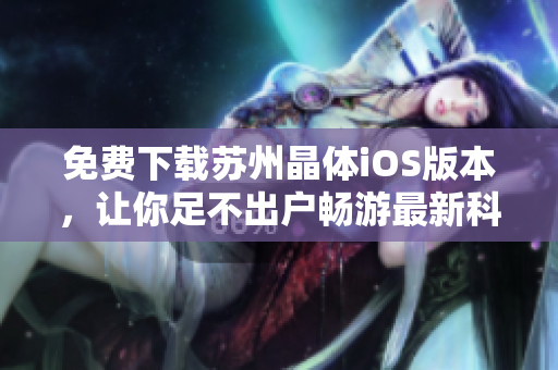 免费下载苏州晶体iOS版本，让你足不出户畅游最新科技资讯