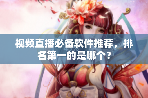 视频直播必备软件推荐，排名第一的是哪个？