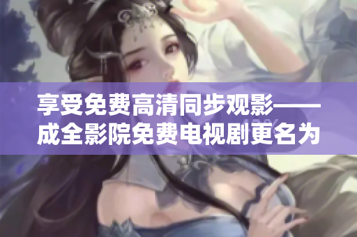 享受免费高清同步观影——成全影院免费电视剧更名为【热播电视剧】。