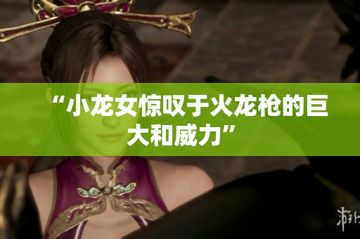 “小龙女惊叹于火龙枪的巨大和威力”