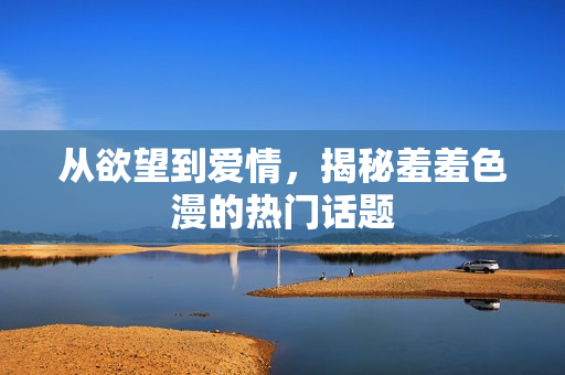 从欲望到爱情，揭秘羞羞色漫的热门话题