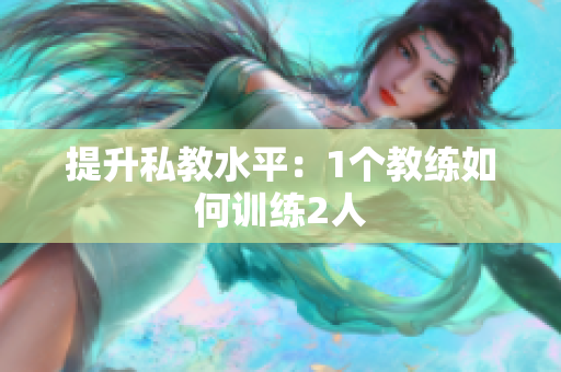提升私教水平：1个教练如何训练2人