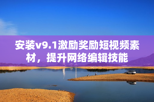 安装v9.1激励奖励短视频素材，提升网络编辑技能