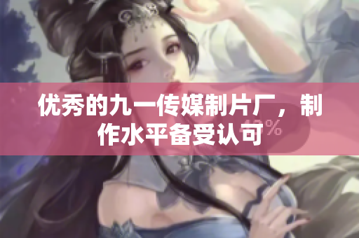 优秀的九一传媒制片厂，制作水平备受认可